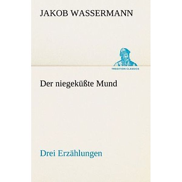 TREDITION CLASSICS / Der niegeküßte Mund. Drei Erzählungen, Jakob Wassermann