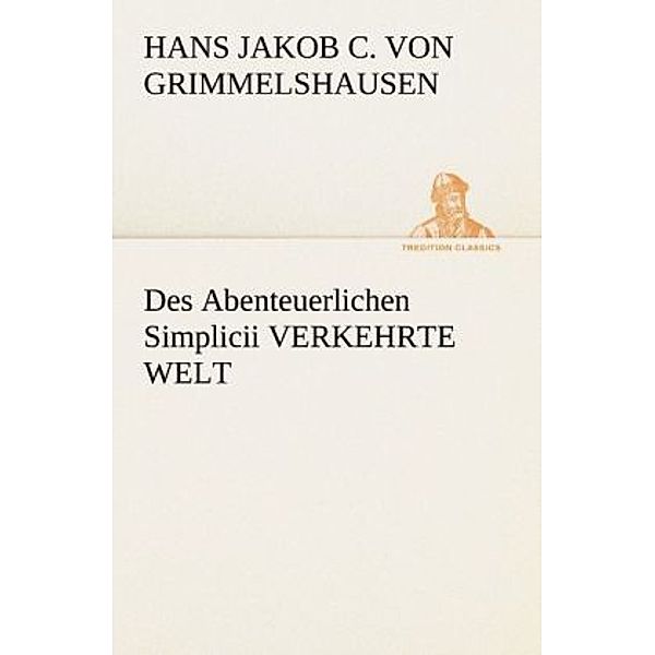 TREDITION CLASSICS / Des Abenteuerlichen Simplicii verkehrte Welt, Hans Jakob Christoph von Grimmelshausen