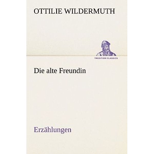 TREDITION CLASSICS / Die alte Freundin. Ezählungen, Ottilie Wildermuth