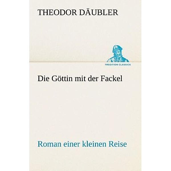 TREDITION CLASSICS / Die Göttin mit der Fackel, Theodor Däubler