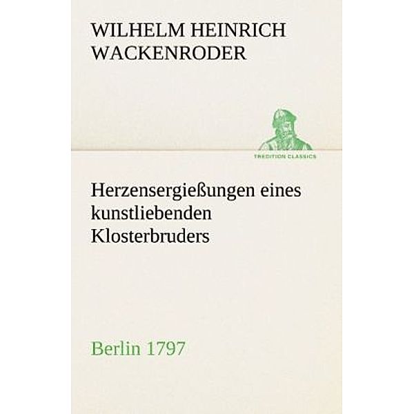 TREDITION CLASSICS / Herzensergießungen eines kunstliebenden Klosterbruders, Wilhelm Heinrich Wackenroder