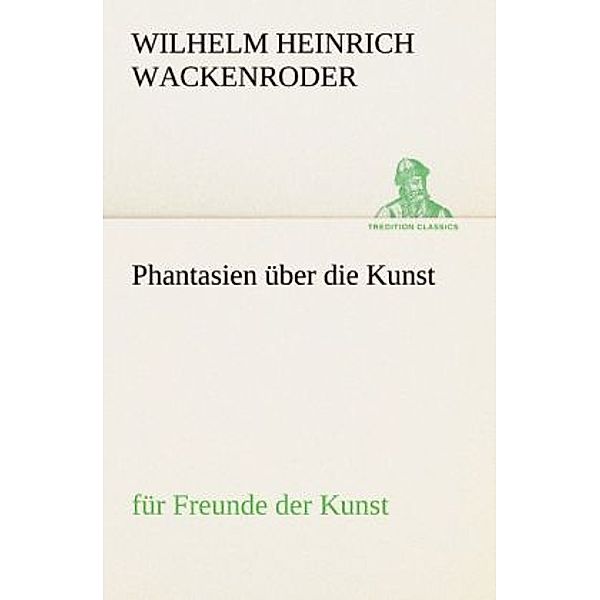TREDITION CLASSICS / Phantasien über die Kunst, Wilhelm Heinrich Wackenroder