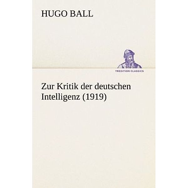 TREDITION CLASSICS / Zur Kritik der deutschen Intelligenz, Hugo Ball