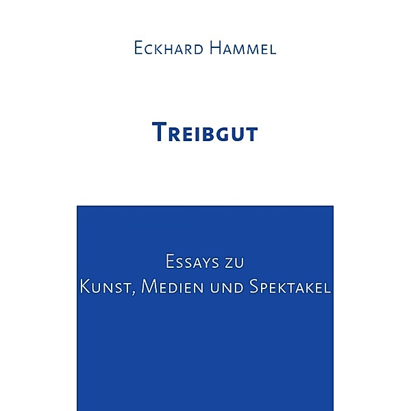 Treibgut: Essays zu Kunst, Medien und Spektakel, Eckhard Hammel
