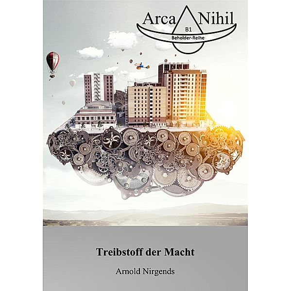 Treibstoff der Macht / Arca-Nihil, Beholder Reihe Bd.1, Arnold Nirgends
