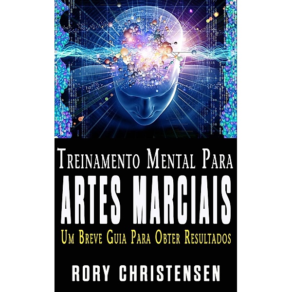 Treinamento Mental Para Artes Marciais:  Um Breve Guia Para Obter Resultados, Rory Christensen