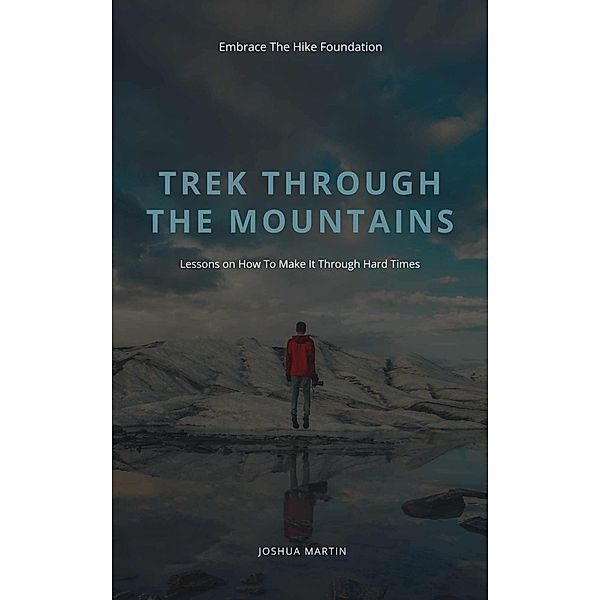 Trek Through The Mountains: Lessons On How To Make It Through Hard Times, Joshua Martin