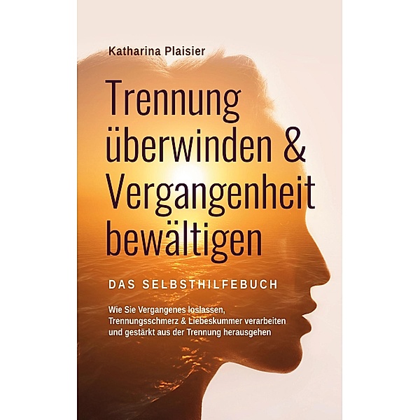 Trennung überwinden & Vergangenheit bewältigen - Das Selbsthilfebuch, Katharina Plaisier