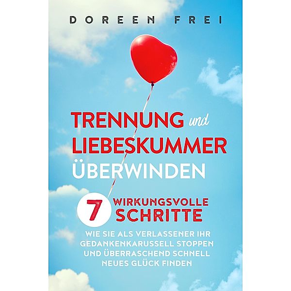 Trennung und Liebeskummer überwinden: 7 wirkungsvolle Schritte, wie Sie als Verlassener Ihr Gedankenkarussell stoppen und überraschend schnell neues Glück finden, Doreen Frei