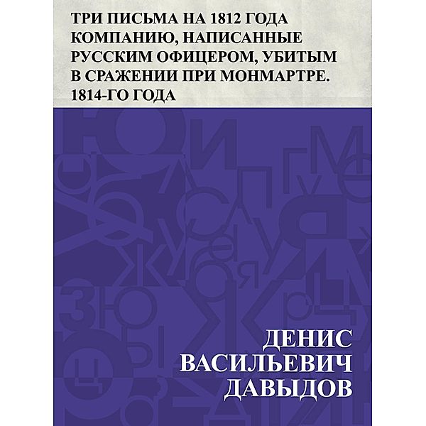 Tri pis'ma na 1812 goda kompaniju, napisannye russkim oficerom, ubitym v srazhenii pri Monmartre. 1814-go goda / IQPS, Denis Vasilievich Davydov