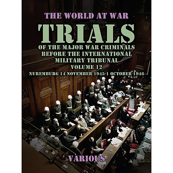 Trial of the Major War Criminals Before the International Military Tribunal, Volume 12, Nuremburg 14 November 1945-1 October 1946, Various