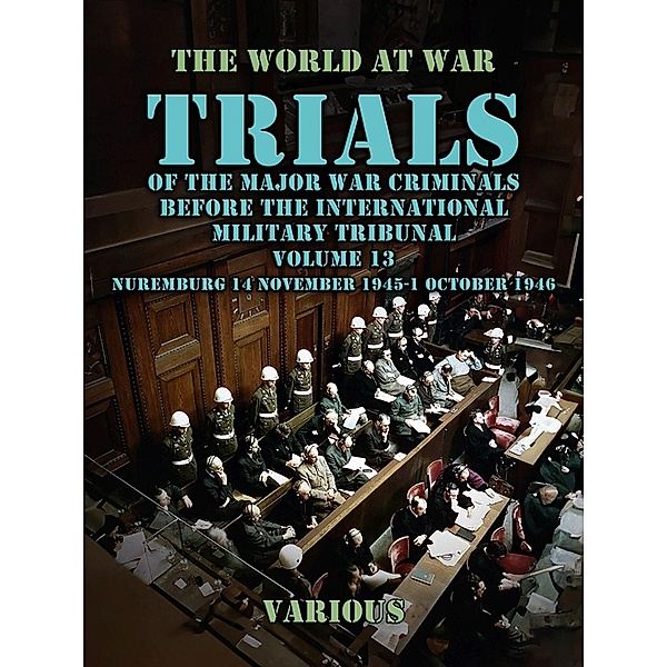 Trial of the Major War Criminals Before the International Military Tribunal, Volume 13, Nuremburg 14 November 1945-1 October 1946, Various