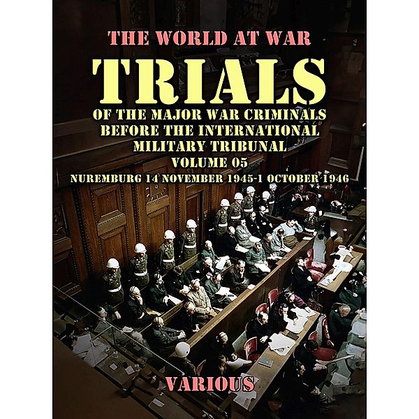 Trial of the Major War Criminals Before the International Military Tribunal, Volume 05, Nuremburg 14 November 1945-1 October 1946, Various