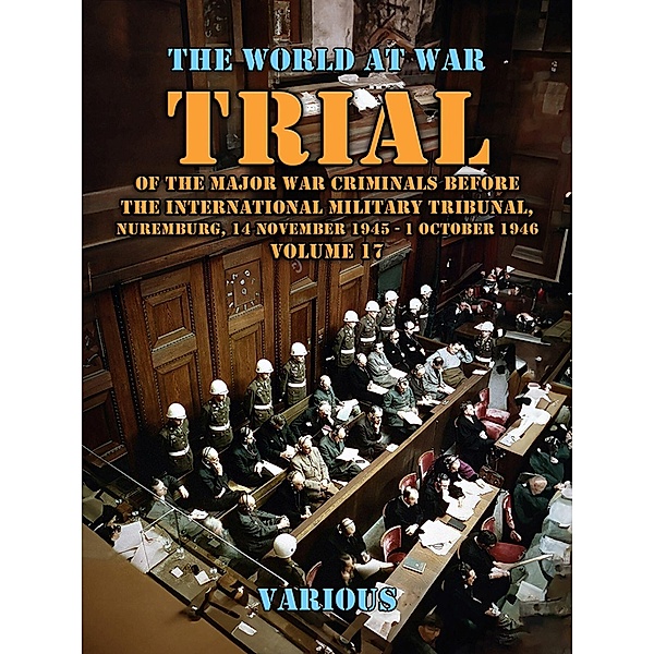 Trial Of The Major War Criminals Before The International Military Tribunal, Nuremburg, 14 November 1945 - 1 October 1946 Volume 17, Various