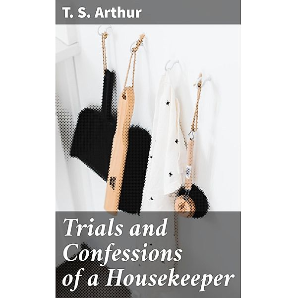 Trials and Confessions of a Housekeeper, T. S. Arthur