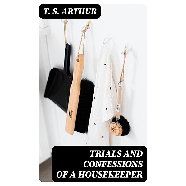 Trials and Confessions of a Housekeeper, T. S. Arthur