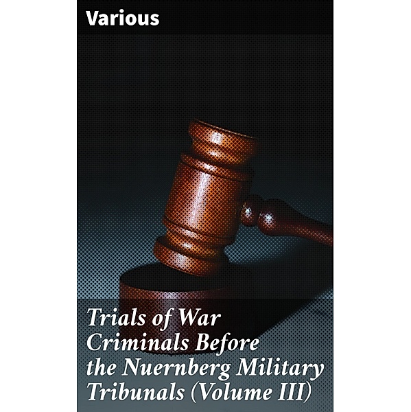 Trials of War Criminals Before the Nuernberg Military Tribunals (Volume III), Various