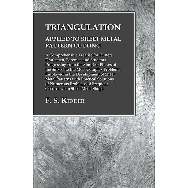 Triangulation - Applied to Sheet Metal Pattern Cutting - A Comprehensive Treatise for Cutters, Draftsmen, Foremen and Students, F. S. Kidder