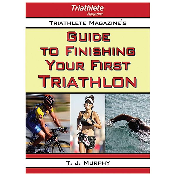 Triathlete Magazine's Guide to Finishing Your First Triathlon, T. J. Murphy