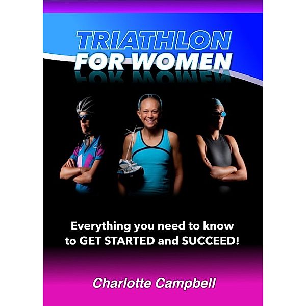 Triathlon for Women: Everything you need to know to get started and succeed, Charlotte Campbell