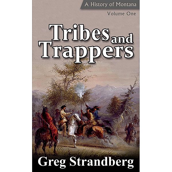 Tribes and Trappers: A History of Montana, Volume I (Montana History Series, #1) / Montana History Series, Greg Strandberg