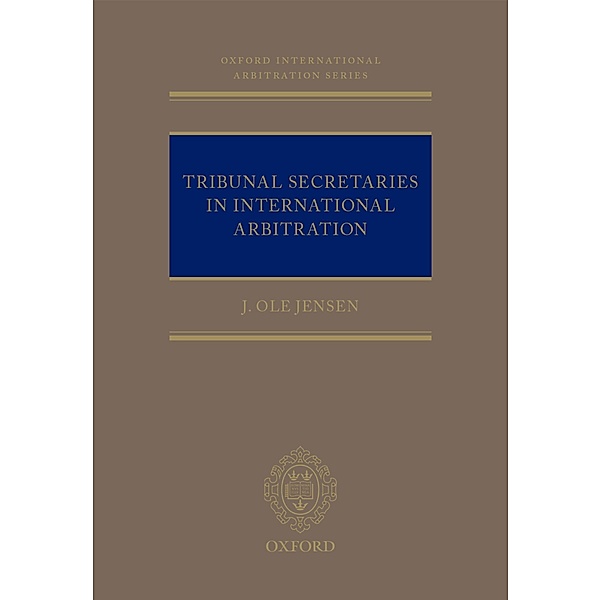 Tribunal Secretaries in International Arbitration / Oxford International Arbitration Series, J Ole Jensen