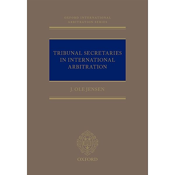 Tribunal Secretaries in International Arbitration / Oxford International Arbitration Series, J Ole Jensen