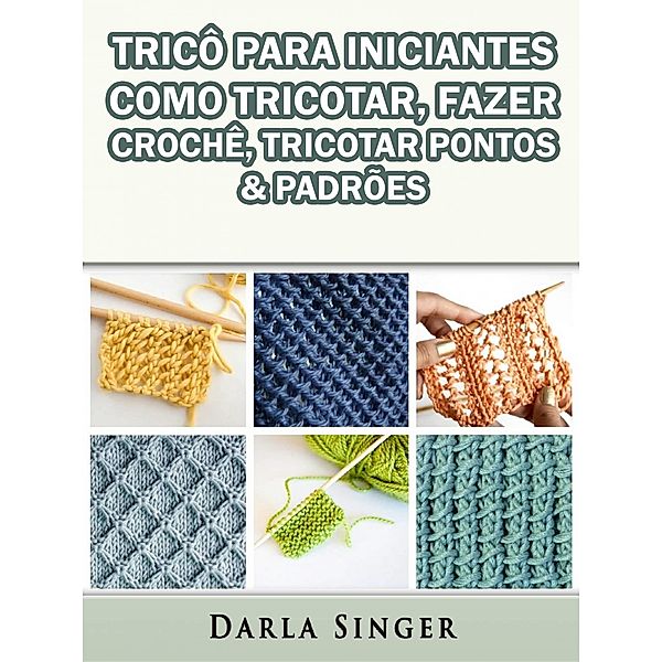 Trico Para Iniciantes: Como Tricotar, Fazer Croche, Tricotar Pontos & Padroes / Babelcube Inc., Darla Singer