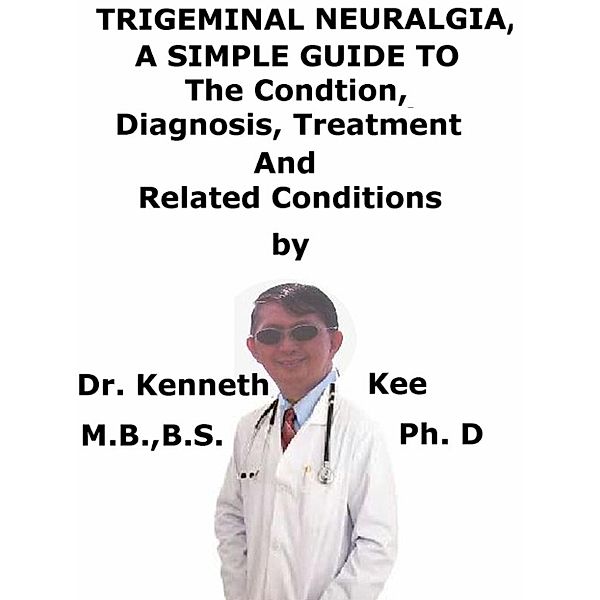 Trigeminal Neuralgia, A Simple Guide To The Condition, Diagnosis, Treatment And Related Conditions, Kenneth Kee