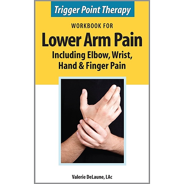 Trigger Point Therapy Workbook for Lower Arm Pain including Elbow, Wrist, Hand & Finger Pain, Valerie DeLaune