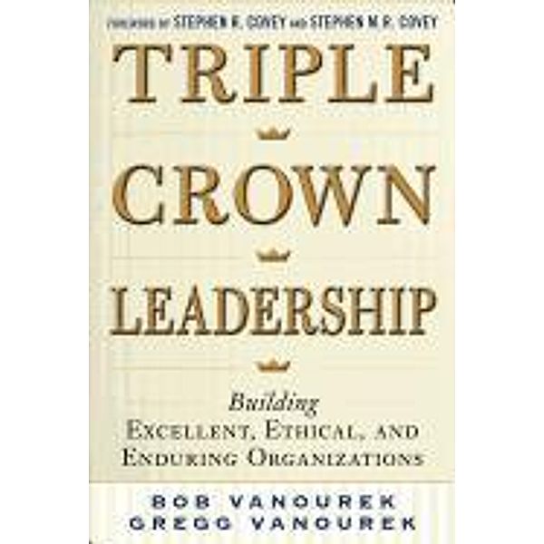 Triple Crown Leadership: Building Excellent, Ethical, and Enduring Organizations, Bob Vanourek, Gregg Vanourek