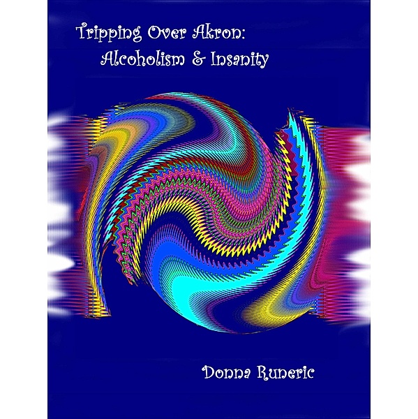 Tripping Over Akron: Alcoholism & Insanity / Donna Runeric, Donna Runeric