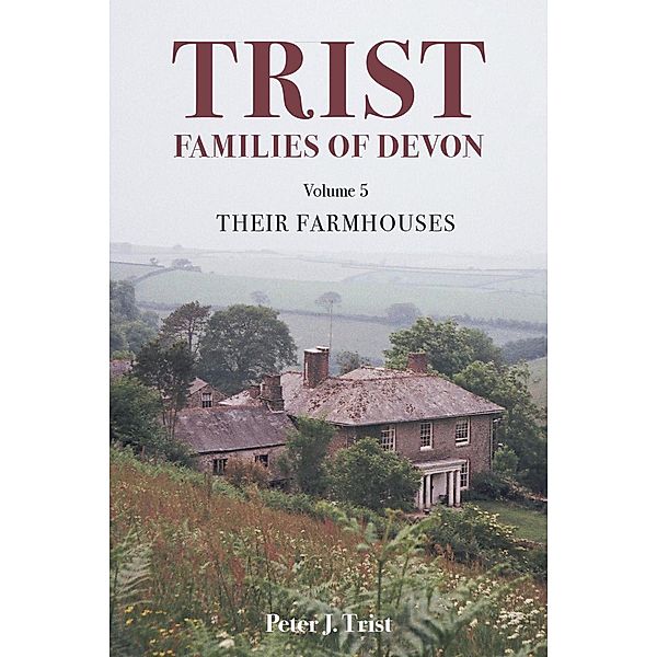 Trist Families of Devon: Volume 5 Their Farmhouses / Trist Families of Devon, Peter J Trist