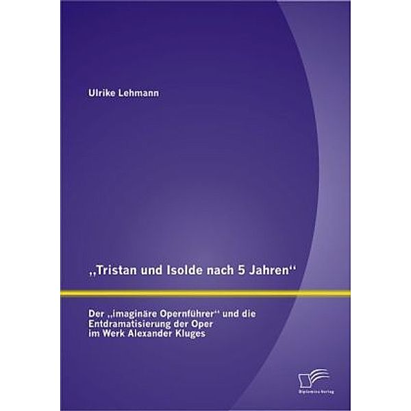 Tristan und Isolde nach 5 Jahren : Der  imaginäre Opernführer  und die Entdramatisierung der Oper im Werk Alexander Klug, Ulrike Lehmann