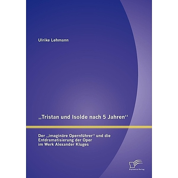 Tristan und Isolde nach 5 Jahren: Der imaginäre Opernführer und die Entdramatisierung der Oper im Werk Alexander Kluges, Ulrike Lehmann