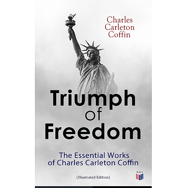 Triumph of Freedom: The Essential Works of Charles Carleton Coffin (Illustrated Edition), Charles Carleton Coffin