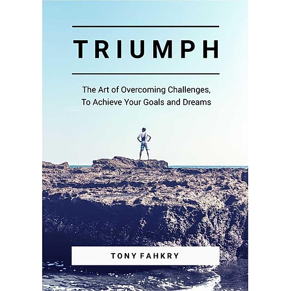 Triumph: The Art Of Overcoming Challenges, To Achieve Your Goals And Dreams, Tony Fahkry