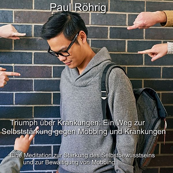 Triumph über Kränkungen: Ein Weg zur Selbststärkung gegen Mobbing und Kränkungen, Paul Röhrig