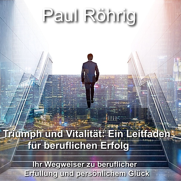 Triumph und Vitalität: Ein Leitfaden für beruflichen Erfolg, Paul Röhrig