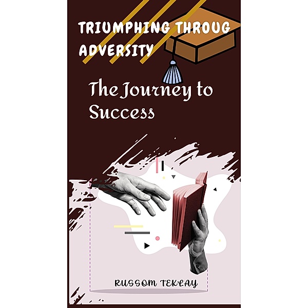 Triumphing Throug Adversity  The  Journey to Success, Russom Teklay