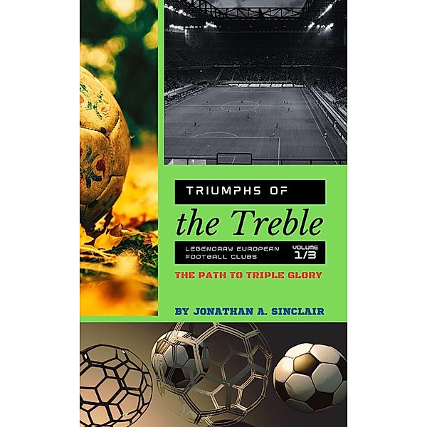 Triumphs of the Treble: Legendary European Football Clubs - Volume 1:  The Path to Triple Glory / Triumphs of the Treble: Legendary European Football Clubs, Jonathan A. Sinclair