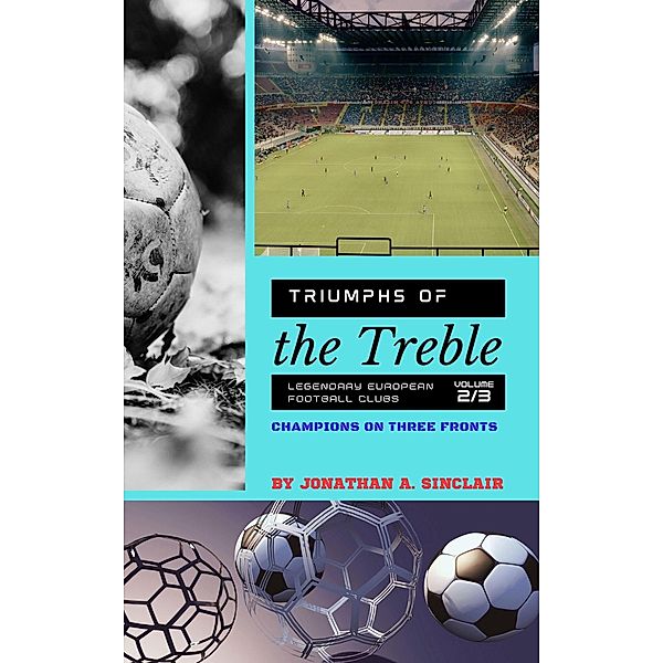 Triumphs of the Treble: Legendary European Football Clubs - Volume 2:  Champions on Three Fronts / Triumphs of the Treble: Legendary European Football Clubs, Jonathan A. Sinclair