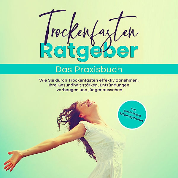 Trockenfasten Ratgeber - Das Praxisbuch: Wie Sie durch Trockenfasten effektiv abnehmen, Ihre Gesundheit stärken, Entzündungen vorbeugen und jünger aussehen - inkl. persönlichem Erfahrungsbericht, Evelin Wendland