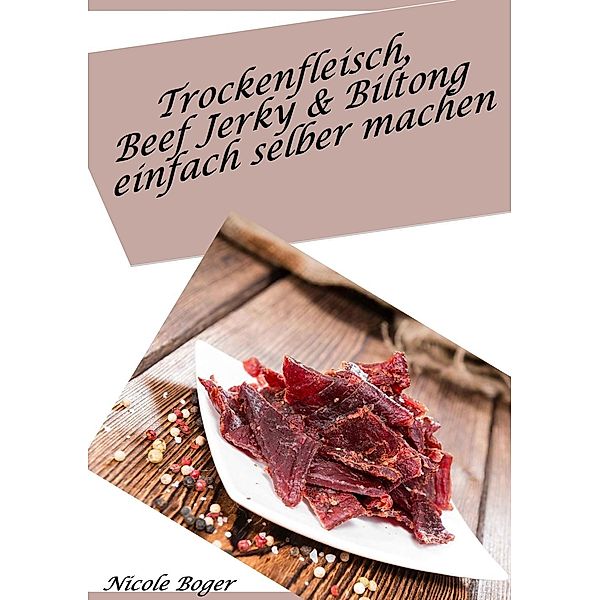 Trockenfleisch, Beef Jerky & Biltong einfach selber machen: über 100 leckere Rezepte, Nicole Boger