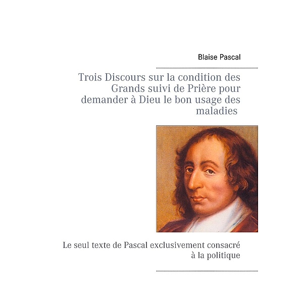 Trois Discours sur la condition des Grands suivi de Prière pour demander à Dieu le bon usage des maladies, Blaise Pascal