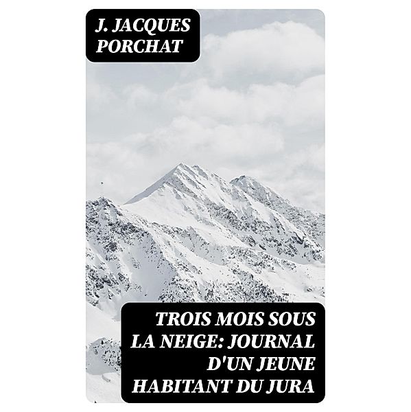 Trois mois sous la neige: Journal d'un jeune habitant du Jura, J. Jacques Porchat