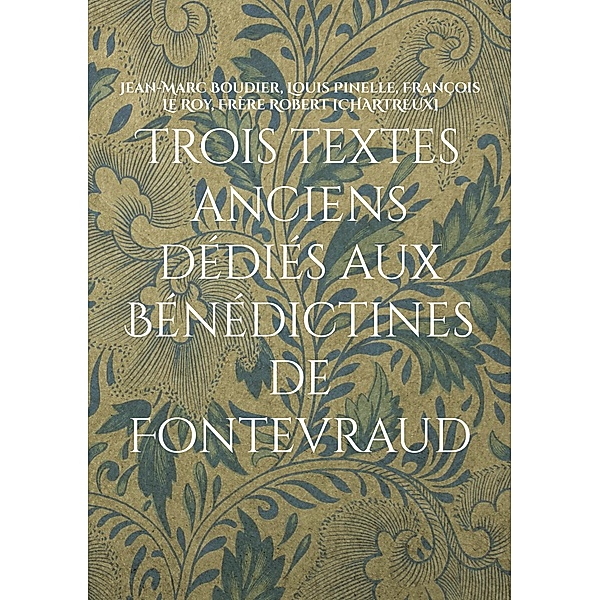 Trois textes anciens dédiés aux Bénédictines de Fontevraud, Jean-Marc Boudier, Louis Pinelle, François Le Roy, Frère Robert [Chartreux]