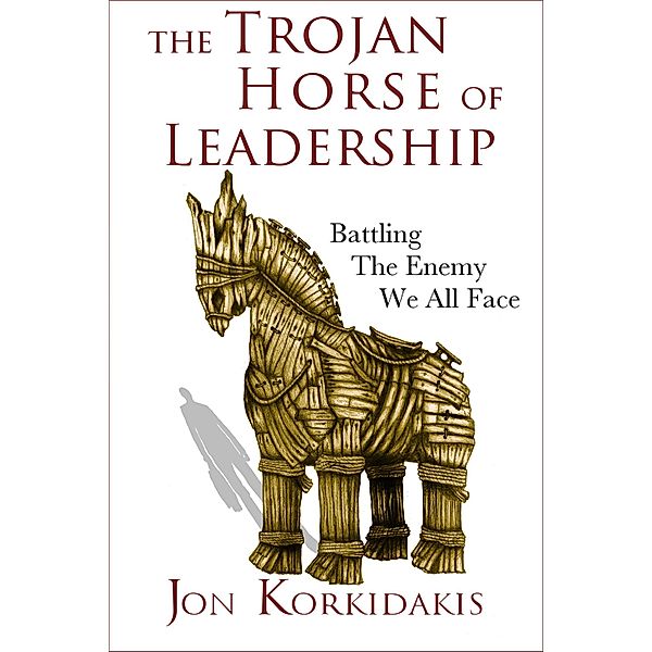 Trojan Horse of Leadership: Battling the Enemy We All Face, Jon Korkidakis