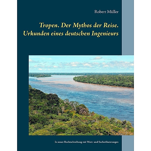 Tropen. Der Mythos der Reise. Urkunden eines deutschen Ingenieurs, Robert Müller