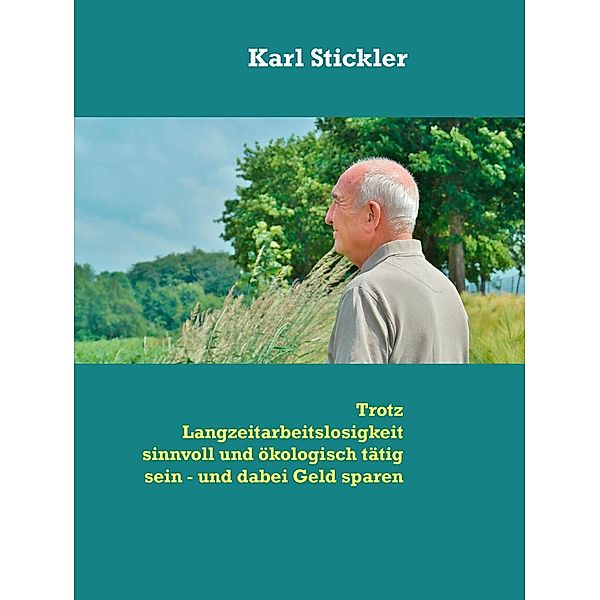 Trotz Langzeitarbeitslosigkeit sinnvoll und ökologisch tätig sein - und dabei Geld sparen, Karl Stickler